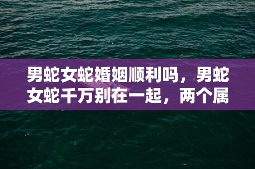 男蛇女蛇婚姻顺利吗，男蛇女蛇千万别在一起，两个属蛇人结婚会怎么样