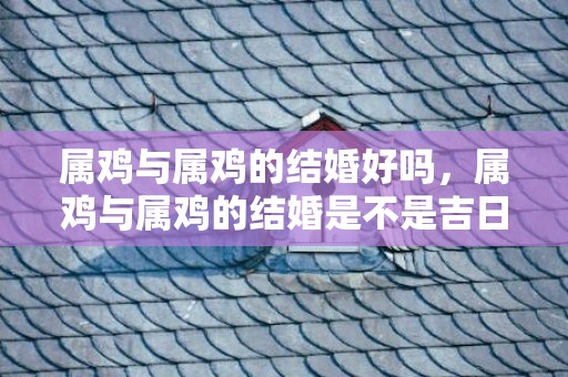属鸡与属鸡的结婚好吗，属鸡与属鸡的结婚是不是吉日，属相都是鸡能结婚吗