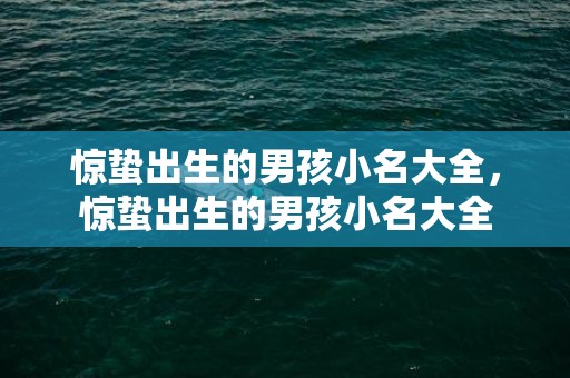 惊蛰出生的男孩小名大全，惊蛰出生的男孩小名大全