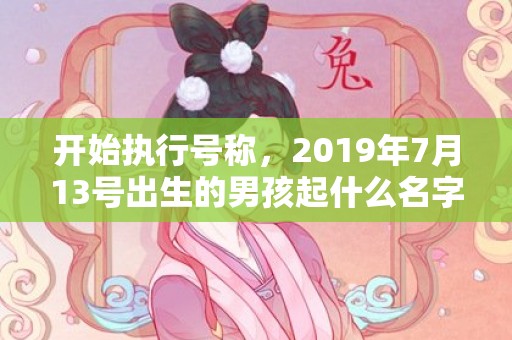 开始执行号称，2019年7月13号出生的男孩起什么名字比较好，五行属什么