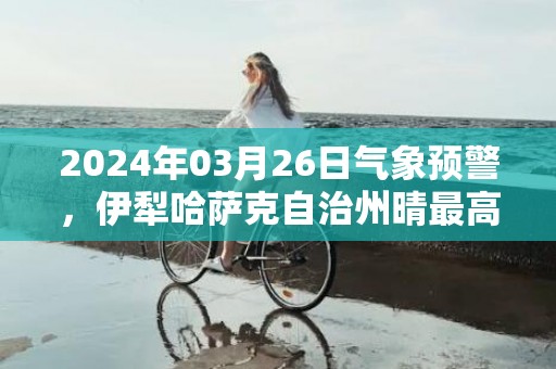 2024年03月26日气象预警，伊犁哈萨克自治州晴最高温度23℃