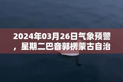 2024年03月26日气象预警，星期二巴音郭楞蒙古自治州天气预报 大部晴