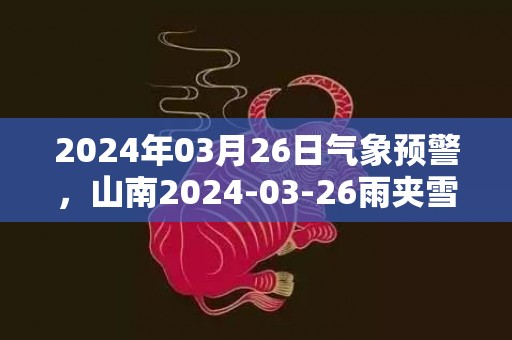 2024年03月26日气象预警，山南2024-03-26雨夹雪转阴最高气温18℃