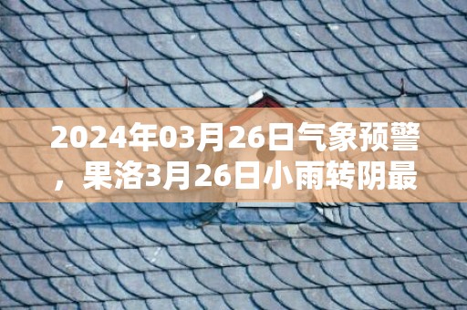 2024年03月26日气象预警，果洛3月26日小雨转阴最高气温6℃