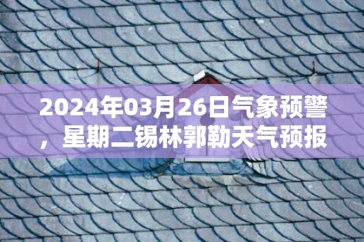 2024年03月26日气象预警，星期二锡林郭勒天气预报 大部晴