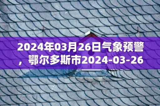 2024年03月26日气象预警，鄂尔多斯市2024-03-26多云转晴最高温度19度