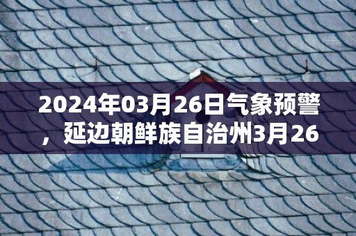 2024年03月26日气象预警，延边朝鲜族自治州3月26日星期二天气预报 大部多云