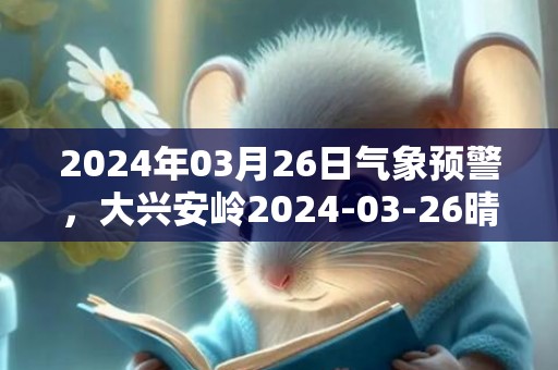 2024年03月26日气象预警，大兴安岭2024-03-26晴最高气温12度