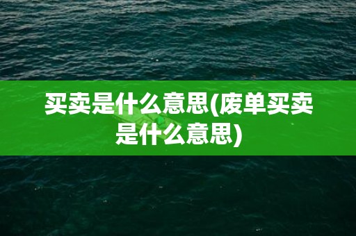 买卖是什么意思(废单买卖是什么意思)