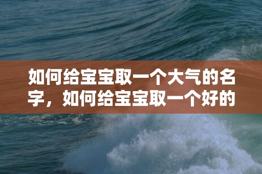 如何给宝宝取一个大气的名字，如何给宝宝取一个好的乳名