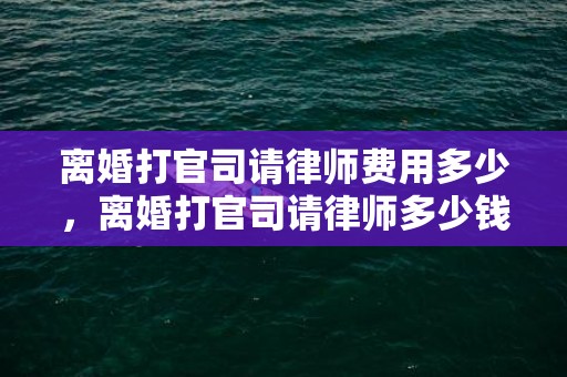 离婚打官司请律师费用多少，离婚打官司请律师多少钱一次