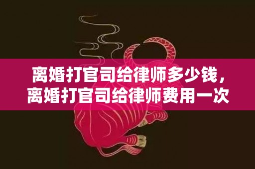 离婚打官司给律师多少钱，离婚打官司给律师费用一次性给完吗要多少钱？打官司律师收费标准