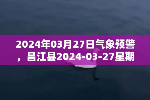 2024年03月27日气象预警，昌江县2024-03-27星期三多云最高温度33度