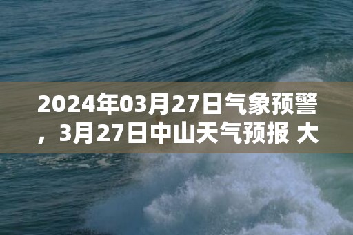 2024年03月27日气象预警，3月27日中山天气预报 大部多云