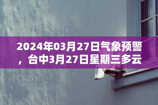 2024年03月27日气象预警，台中3月27日星期三多云最高气温30度