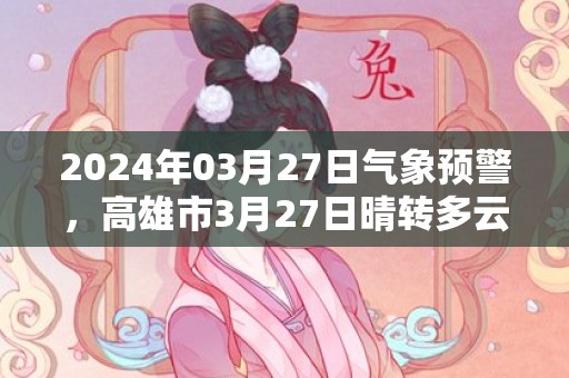 2024年03月27日气象预警，高雄市3月27日晴转多云最高温度32℃