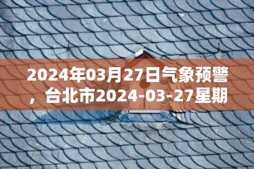 2024年03月27日气象预警，台北市2024-03-27星期三多云转阴最高气温25度