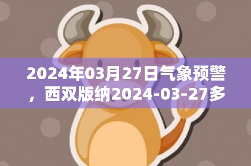 2024年03月27日气象预警，西双版纳2024-03-27多云最高气温35度