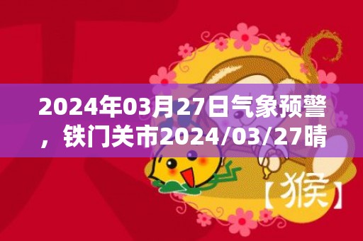 2024年03月27日气象预警，铁门关市2024/03/27晴最高温度20度