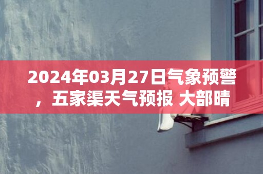 2024年03月27日气象预警，五家渠天气预报 大部晴