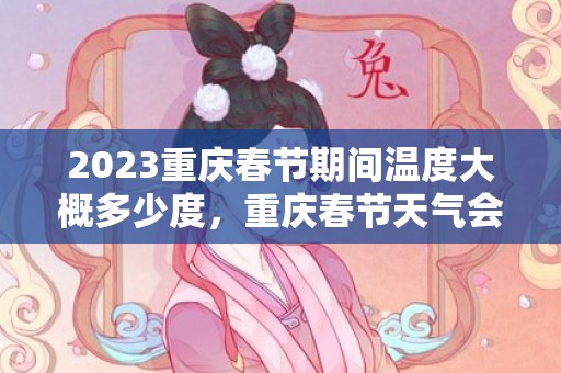 2023重庆春节期间温度大概多少度，重庆春节天气会很冷吗