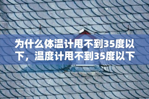 为什么体温计甩不到35度以下，温度计甩不到35度以下怎么回事