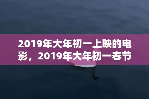 2019年大年初一上映的电影，2019年大年初一春节出生的女孩五行缺土名字起名