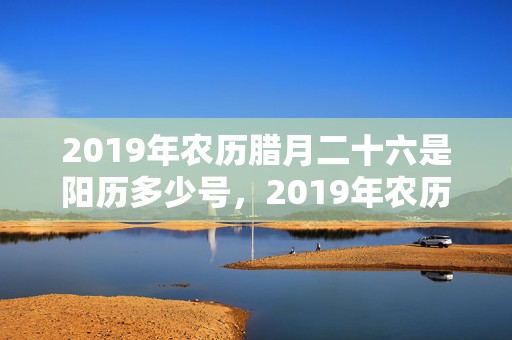 2019年农历腊月二十六是阳历多少号，2019年农历腊月十七出生的女孩五行缺火的名字推荐