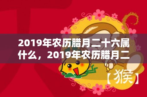 2019年农历腊月二十六属什么，2019年农历腊月二十四生的女孩五行缺土如何起名？