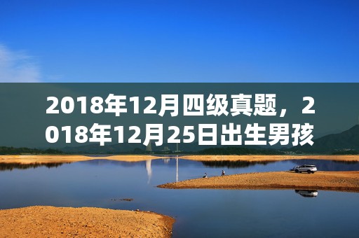 2018年12月四级真题，2018年12月25日出生男孩取名推荐，其性格好不好？