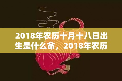 2018年农历十月十八日出生是什么命，2018年农历十月十九出生的男孩怎么取名？这天出生的孩子好吗？