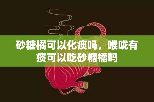 砂糖橘可以化痰吗，喉咙有痰可以吃砂糖橘吗