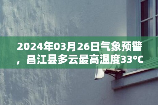 2024年03月26日气象预警，昌江县多云最高温度33℃