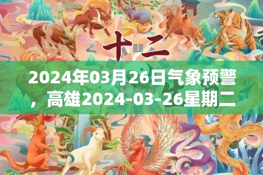 2024年03月26日气象预警，高雄2024-03-26星期二多云转阴最高气温33度