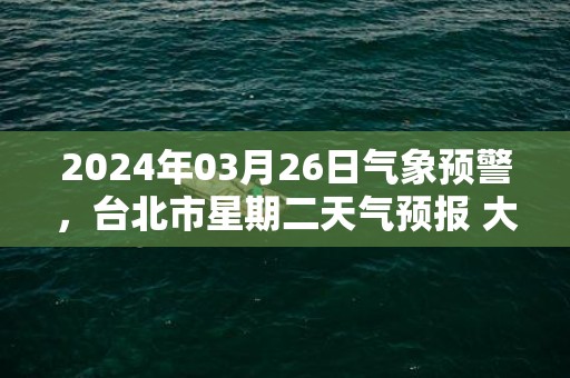 2024年03月26日气象预警，台北市星期二天气预报 大部小雨转阴