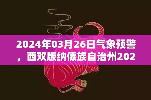 2024年03月26日气象预警，西双版纳傣族自治州2024-03-26多云最高气温35度