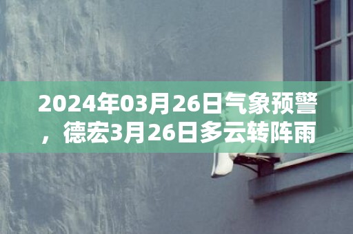 2024年03月26日气象预警，德宏3月26日多云转阵雨最高温度30℃