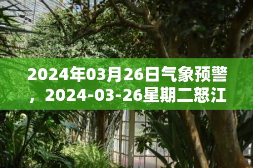 2024年03月26日气象预警，2024-03-26星期二怒江天气预报 大部多云转小雨