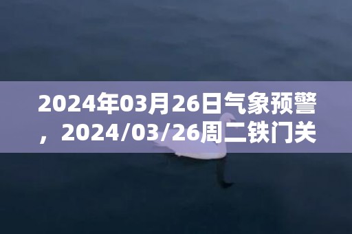 2024年03月26日气象预警，2024/03/26周二铁门关市天气预报 大部晴