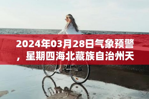 2024年03月28日气象预警，星期四海北藏族自治州天气预报 大部晴