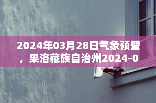 2024年03月28日气象预警，果洛藏族自治州2024-03-28天气预报 大部晴