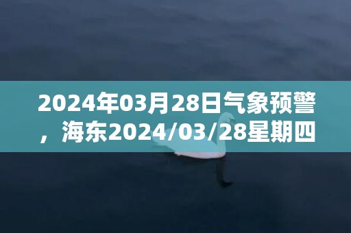 2024年03月28日气象预警，海东2024/03/28星期四晴最高温度20度