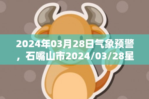 2024年03月28日气象预警，石嘴山市2024/03/28星期四晴最高温度20℃