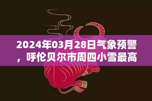 2024年03月28日气象预警，呼伦贝尔市周四小雪最高温度6℃