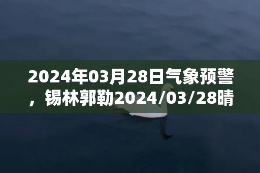 2024年03月28日气象预警，锡林郭勒2024/03/28晴最高气温7度