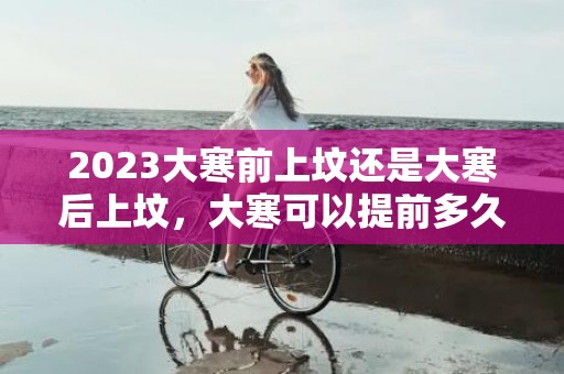 2023大寒前上坟还是大寒后上坟，大寒可以提前多久上坟