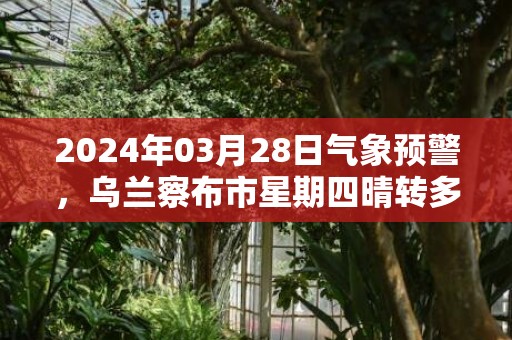 2024年03月28日气象预警，乌兰察布市星期四晴转多云最高气温10度