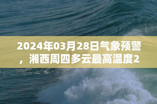 2024年03月28日气象预警，湘西周四多云最高温度27℃