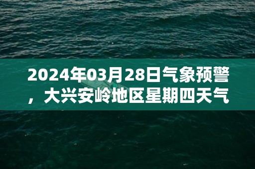 2024年03月28日气象预警，大兴安岭地区星期四天气预报 大部雨夹雪