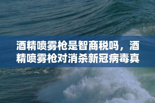 酒精喷雾枪是智商税吗，酒精喷雾枪对消杀新冠病毒真的有用吗